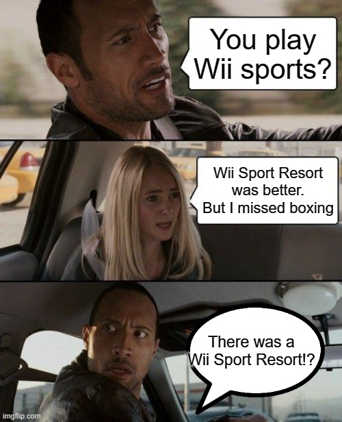 Who likes what? | You play Wii sports? Wii Sport Resort was better. But I missed boxing; There was a Wii Sport Resort!? | image tagged in memes,the rock driving,wii sports | made w/ Imgflip meme maker