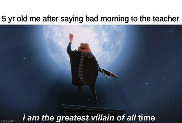 he evil- | 5 yr old me after saying bad morning to the teacher | image tagged in i am the greatest villain of all time,school | made w/ Imgflip meme maker