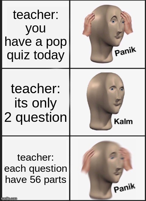 teacher be like | teacher: you have a pop quiz today; teacher: its only 2 question; teacher: each question have 56 parts | image tagged in memes,panik kalm panik | made w/ Imgflip meme maker