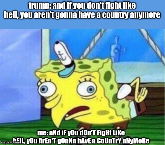 Need I say more? | trump: and if you don't fight like hell, you aren't gonna have a country anymore; me: aNd iF yOu dOn'T FigHt LiKe hElL, yOu ArEn'T gOnNa hAvE a CoUnTrY aNyMoRe | image tagged in memes,mocking spongebob,donald trump | made w/ Imgflip meme maker