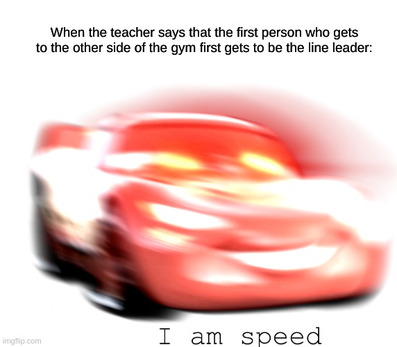 I Am Speed | When the teacher says that the first person who gets to the other side of the gym first gets to be the line leader: | image tagged in i am speed | made w/ Imgflip meme maker