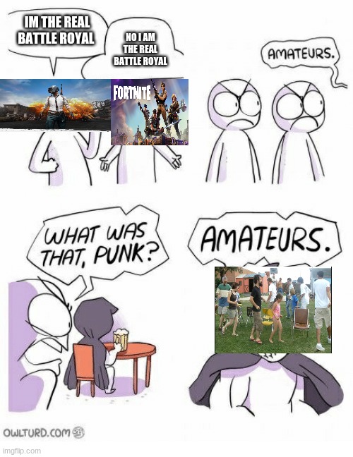 Amateurs | IM THE REAL BATTLE ROYAL; NO I AM THE REAL BATTLE ROYAL | image tagged in amateurs | made w/ Imgflip meme maker