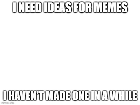 I need ideas | I NEED IDEAS FOR MEMES; I HAVEN'T MADE ONE IN A WHILE | image tagged in blank white template | made w/ Imgflip meme maker