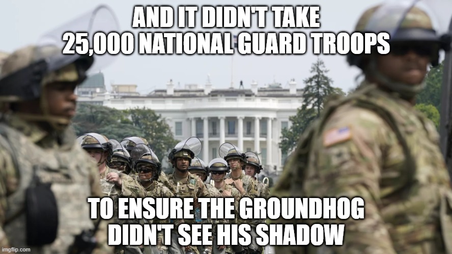 National Guard White House | AND IT DIDN'T TAKE 25,000 NATIONAL GUARD TROOPS TO ENSURE THE GROUNDHOG DIDN'T SEE HIS SHADOW | image tagged in national guard white house | made w/ Imgflip meme maker