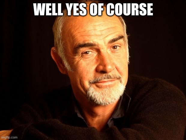 Sean Connery Of Coursh | WELL YES OF COURSE | image tagged in sean connery of coursh | made w/ Imgflip meme maker