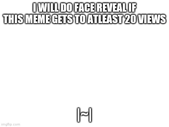 Blank White Template | I WILL DO FACE REVEAL IF THIS MEME GETS TO ATLEAST 20 VIEWS; |~| | image tagged in blank white template | made w/ Imgflip meme maker