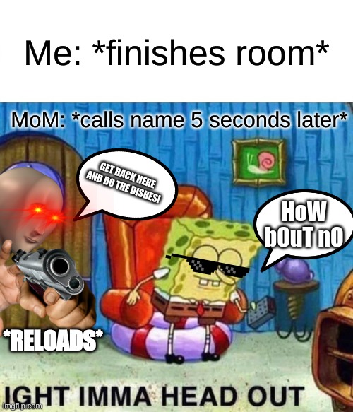 Spongebob Ight Imma Head Out | Me: *finishes room*; MoM: *calls name 5 seconds later*; GET BACK HERE AND DO THE DISHES! HoW bOuT nO; *RELOADS* | image tagged in memes,spongebob ight imma head out,funny | made w/ Imgflip meme maker