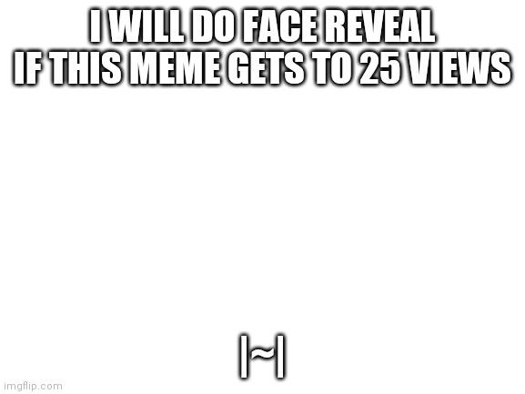 Yes | I WILL DO FACE REVEAL IF THIS MEME GETS TO 25 VIEWS; |~| | image tagged in blank white template | made w/ Imgflip meme maker