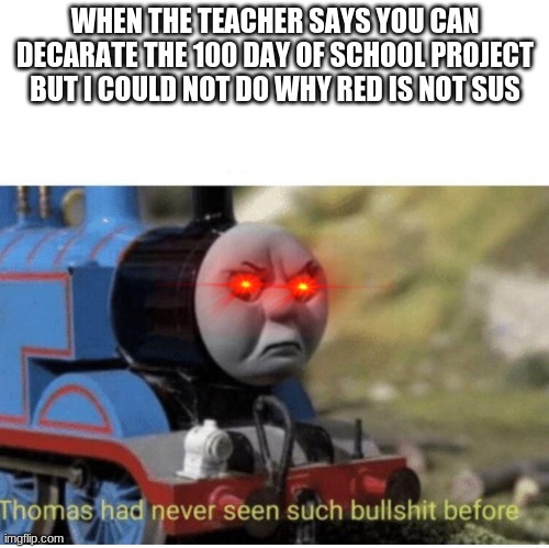 Thomas has  never seen such bullshit before | WHEN THE TEACHER SAYS YOU CAN DECARATE THE 100 DAY OF SCHOOL PROJECT BUT I COULD NOT DO WHY RED IS NOT SUS | image tagged in thomas has never seen such bullshit before | made w/ Imgflip meme maker