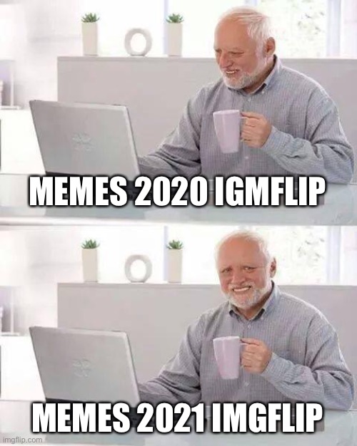 Uh. | MEMES 2020 IGMFLIP; MEMES 2021 IMGFLIP | image tagged in memes,hide the pain harold | made w/ Imgflip meme maker