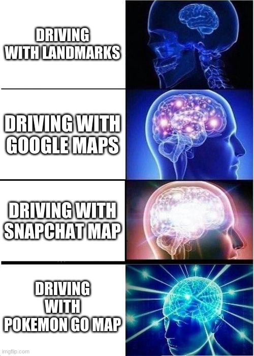 Expanding Brain | DRIVING WITH LANDMARKS; DRIVING WITH GOOGLE MAPS; DRIVING WITH SNAPCHAT MAP; DRIVING WITH POKEMON GO MAP | image tagged in memes,expanding brain | made w/ Imgflip meme maker