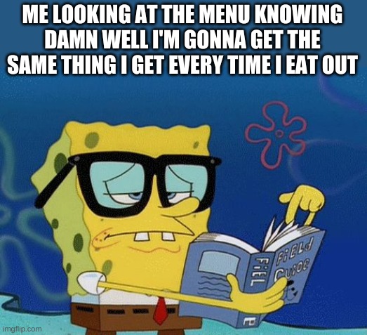 Spongebob Book | ME LOOKING AT THE MENU KNOWING DAMN WELL I'M GONNA GET THE SAME THING I GET EVERY TIME I EAT OUT | image tagged in spongebob book | made w/ Imgflip meme maker