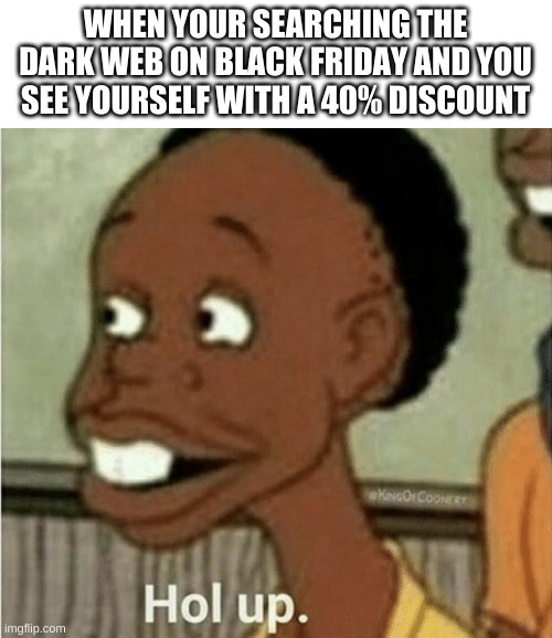 deep web be like | WHEN YOUR SEARCHING THE DARK WEB ON BLACK FRIDAY AND YOU SEE YOURSELF WITH A 40% DISCOUNT | image tagged in hol up,deep web | made w/ Imgflip meme maker