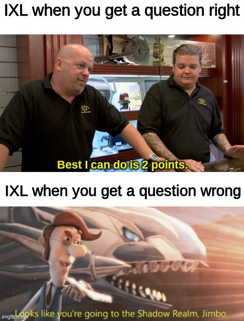 IXL when you get a question right; Best I can do is 2 points. IXL when you get a question wrong | image tagged in pawn stars best i can do,looks like you re going to the shadow realm jimbo | made w/ Imgflip meme maker