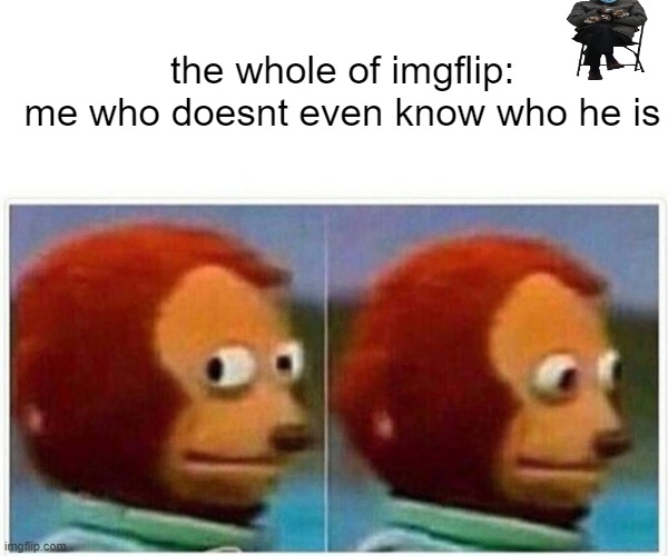 Monkey Puppet Meme |  the whole of imgflip:
me who doesnt even know who he is | image tagged in memes,monkey puppet | made w/ Imgflip meme maker
