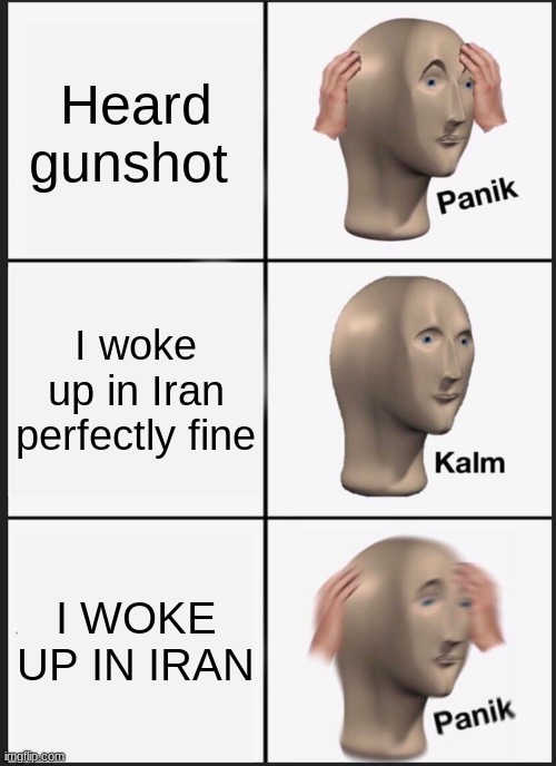 Panik Kalm Panik | Heard gunshot; I woke up in Iran perfectly fine; I WOKE UP IN IRAN | image tagged in memes,panik kalm panik | made w/ Imgflip meme maker