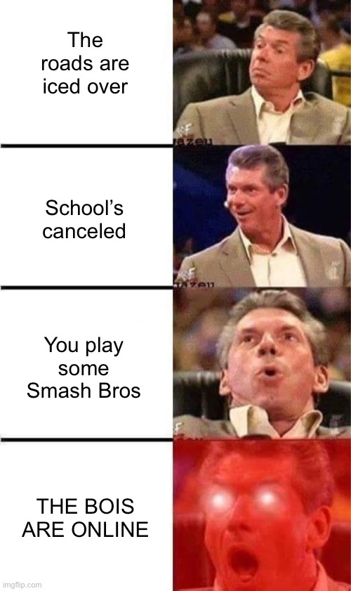 Me today | The roads are iced over; School’s canceled; You play some Smash Bros; THE BOIS ARE ONLINE | image tagged in vince mcmahon reaction w/glowing eyes | made w/ Imgflip meme maker