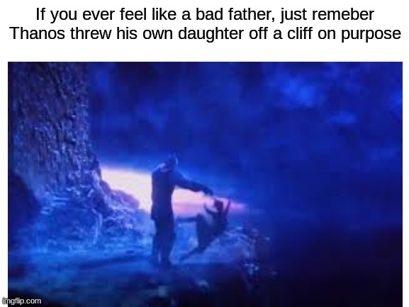 Please. Dont be like thanos | If you ever feel like a bad father, just remeber Thanos threw his own daughter off a cliff on purpose | image tagged in memes,truth | made w/ Imgflip meme maker