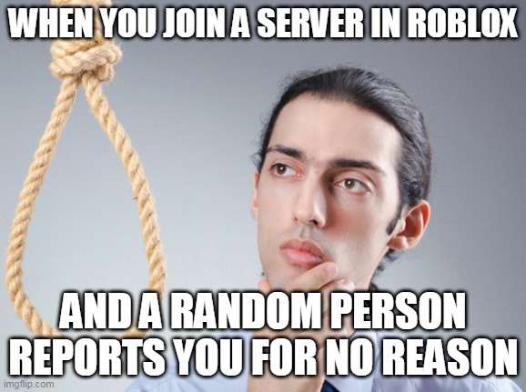 noose | WHEN YOU JOIN A SERVER IN ROBLOX; AND A RANDOM PERSON REPORTS YOU FOR NO REASON | image tagged in noose | made w/ Imgflip meme maker