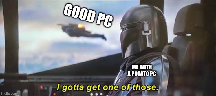 I gotta get one of those [Correct Text Boxes] | GOOD PC; ME WITH A POTATO PC | image tagged in i gotta get one of those correct text boxes | made w/ Imgflip meme maker