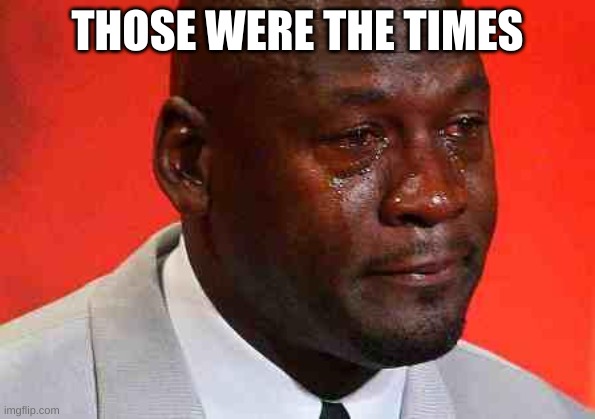 crying michael jordan | THOSE WERE THE TIMES | image tagged in crying michael jordan | made w/ Imgflip meme maker