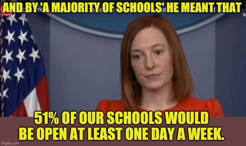 JEN PSAKI | AND BY 'A MAJORITY OF SCHOOLS' HE MEANT THAT 51% OF OUR SCHOOLS WOULD BE OPEN AT LEAST ONE DAY A WEEK. | image tagged in jen psaki | made w/ Imgflip meme maker