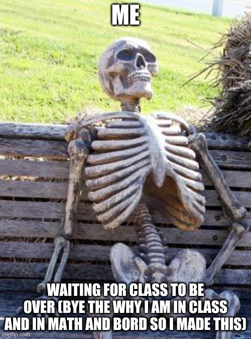 i bord :( | ME; WAITING FOR CLASS TO BE OVER (BYE THE WHY I AM IN CLASS AND IN MATH AND BORD SO I MADE THIS) | image tagged in memes,waiting skeleton | made w/ Imgflip meme maker