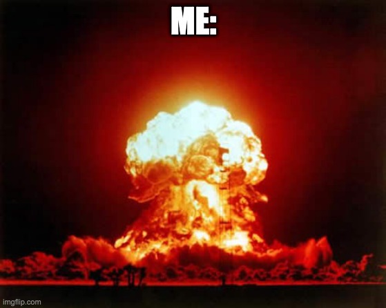 Nuclear Explosion Meme | ME: | image tagged in memes,nuclear explosion | made w/ Imgflip meme maker