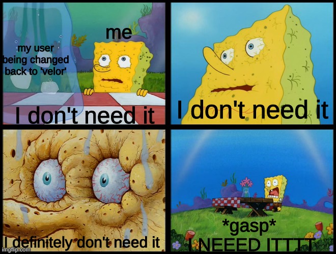It was too good a user to give up. (I definitely did not do this for beany) | me; my user being changed back to 'velor'; I don't need it; I don't need it; *gasp* 
I NEEED ITTTT; I definitely don't need it | image tagged in spongebob - i don't need it by henry-c,furry,oh wow are you actually reading these tags | made w/ Imgflip meme maker