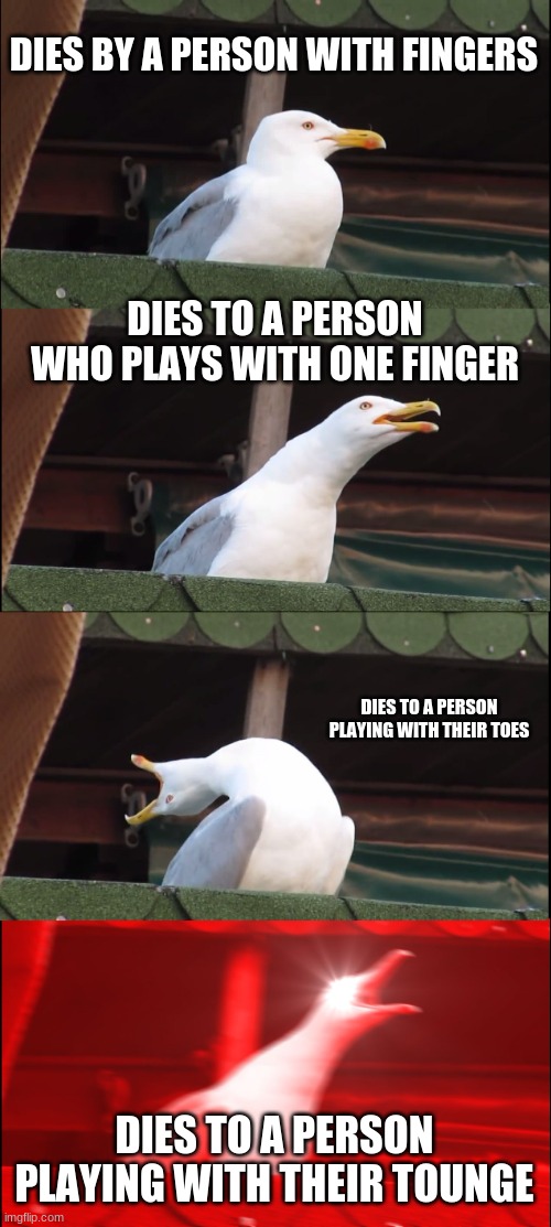 Inhaling Seagull | DIES BY A PERSON WITH FINGERS; DIES TO A PERSON WHO PLAYS WITH ONE FINGER; DIES TO A PERSON PLAYING WITH THEIR TOES; DIES TO A PERSON PLAYING WITH THEIR TOUNGE | image tagged in memes,inhaling seagull | made w/ Imgflip meme maker