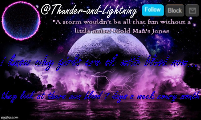 Thunder-and-Lightning Announcement | i know why girls are ok with blood now... they look at there own blood 7 days a week every month | image tagged in thunder-and-lightning announcement | made w/ Imgflip meme maker