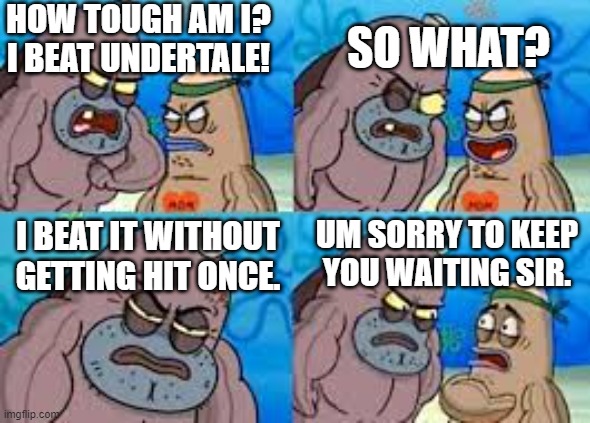 How tough are ya |  HOW TOUGH AM I?
I BEAT UNDERTALE! SO WHAT? UM SORRY TO KEEP
YOU WAITING SIR. I BEAT IT WITHOUT
GETTING HIT ONCE. | image tagged in how tough are ya | made w/ Imgflip meme maker