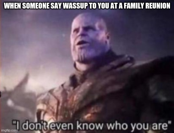 Thanos, I don't even know who you are | WHEN SOMEONE SAY WASSUP TO YOU AT A FAMILY REUNION | image tagged in thanos i don't even know who you are | made w/ Imgflip meme maker