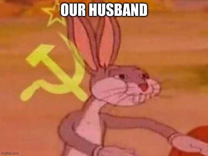 bugs bunny comunista | OUR HUSBAND | image tagged in bugs bunny comunista | made w/ Imgflip meme maker