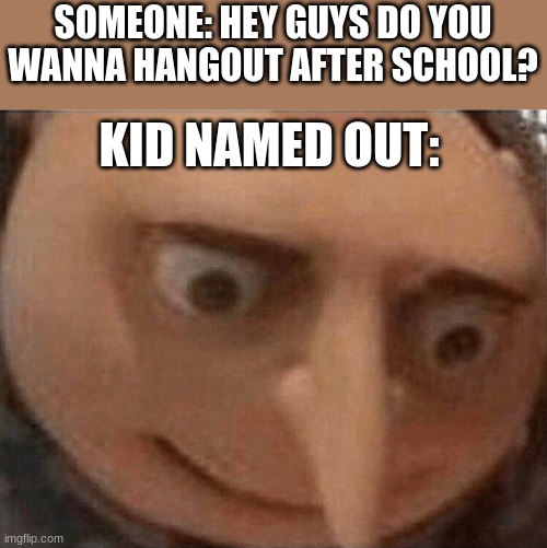 uh oh Gru | SOMEONE: HEY GUYS DO YOU WANNA HANGOUT AFTER SCHOOL? KID NAMED OUT: | image tagged in uh oh gru | made w/ Imgflip meme maker