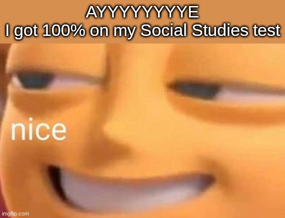 So spending my entire weekend studying wasn't a waste of my time | AYYYYYYYYE
I got 100% on my Social Studies test | image tagged in nice | made w/ Imgflip meme maker