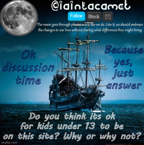 iaintacamel | Because yes, just answer; Ok discussion time; Do you think its ok for kids under 13 to be on this site? Why or why not? | image tagged in iaintacamel | made w/ Imgflip meme maker