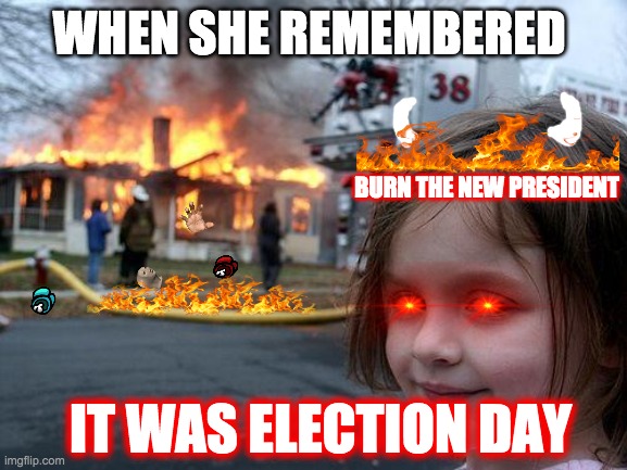 oof poor president | WHEN SHE REMEMBERED; BURN THE NEW PRESIDENT; IT WAS ELECTION DAY | image tagged in memes,disaster girl | made w/ Imgflip meme maker