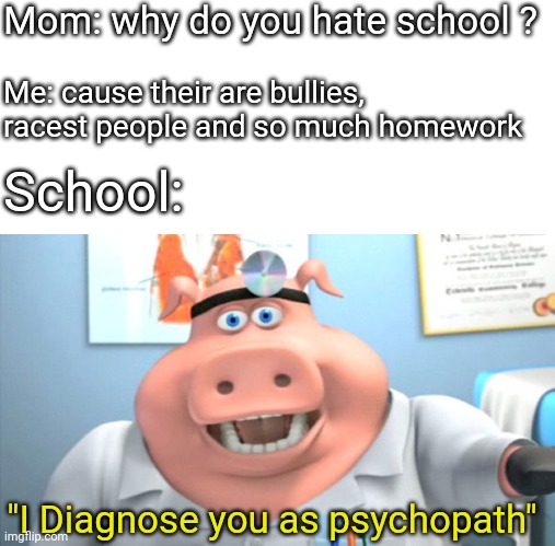 isn't this true  ;-; | Mom: why do you hate school ? Me: cause their are bullies, racest people and so much homework; School:; "I Diagnose you as psychopath" | image tagged in i diagnose you with dead | made w/ Imgflip meme maker