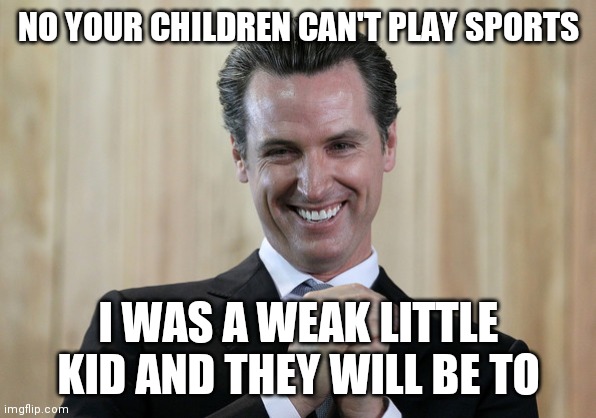 Scheming Gavin Newsom  | NO YOUR CHILDREN CAN'T PLAY SPORTS; I WAS A WEAK LITTLE KID AND THEY WILL BE TO | image tagged in scheming gavin newsom | made w/ Imgflip meme maker