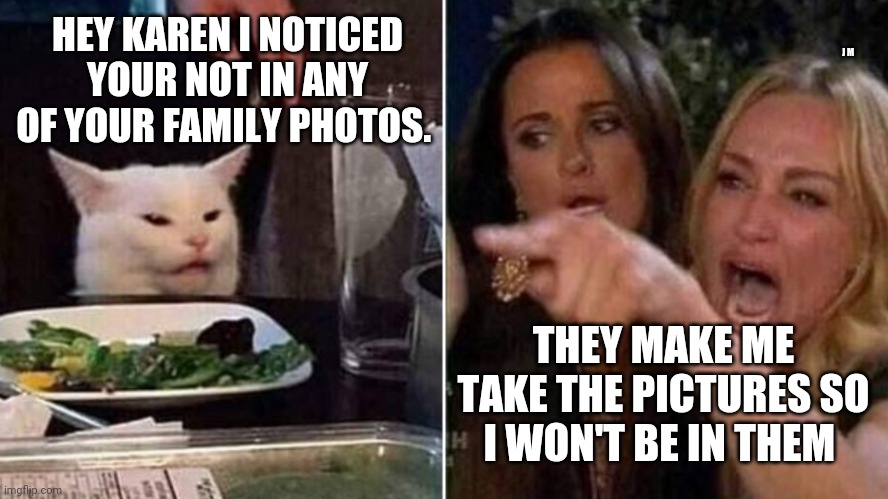 Reverse Smudge and Karen | J M; HEY KAREN I NOTICED YOUR NOT IN ANY OF YOUR FAMILY PHOTOS. THEY MAKE ME TAKE THE PICTURES SO I WON'T BE IN THEM | image tagged in reverse smudge and karen | made w/ Imgflip meme maker