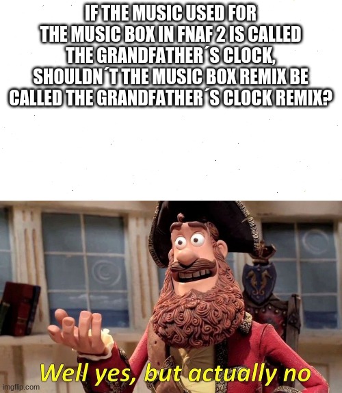 hmmm... | IF THE MUSIC USED FOR THE MUSIC BOX IN FNAF 2 IS CALLED THE GRANDFATHER´S CLOCK, SHOULDN´T THE MUSIC BOX REMIX BE CALLED THE GRANDFATHER´S CLOCK REMIX? | image tagged in well yes but actually no,fnaf2 | made w/ Imgflip meme maker