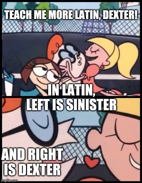 Sinister is Latin for "Leftist." That's science! | TEACH ME MORE LATIN, DEXTER! IN LATIN, LEFT IS SINISTER; AND RIGHT IS DEXTER | image tagged in memes,say it again dexter | made w/ Imgflip meme maker