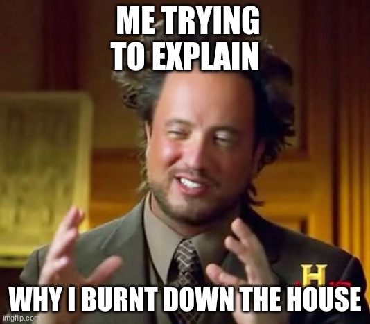 Ancient Aliens Meme | ME TRYING TO EXPLAIN; WHY I BURNT DOWN THE HOUSE | image tagged in memes,ancient aliens | made w/ Imgflip meme maker