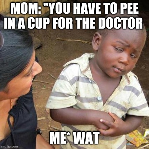 Third World Skeptical Kid Meme | MOM: "YOU HAVE TO PEE IN A CUP FOR THE DOCTOR; ME* WAT | image tagged in memes,third world skeptical kid | made w/ Imgflip meme maker