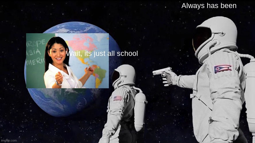 This is sadly true | Always has been; Wait, its just all school | image tagged in memes,always has been | made w/ Imgflip meme maker