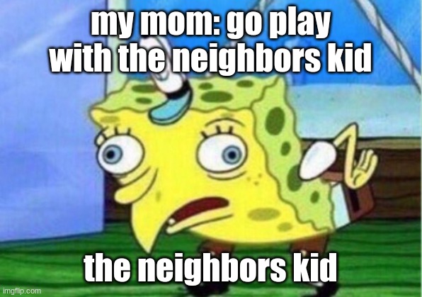 Mocking Spongebob | my mom: go play with the neighbors kid; the neighbors kid | image tagged in memes,mocking spongebob | made w/ Imgflip meme maker