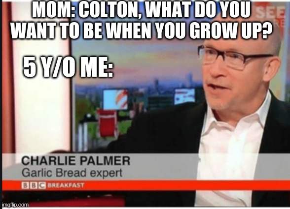 charlie palmer be packing | MOM: COLTON, WHAT DO YOU WANT TO BE WHEN YOU GROW UP? 5 Y/O ME: | image tagged in garlic bread expert | made w/ Imgflip meme maker