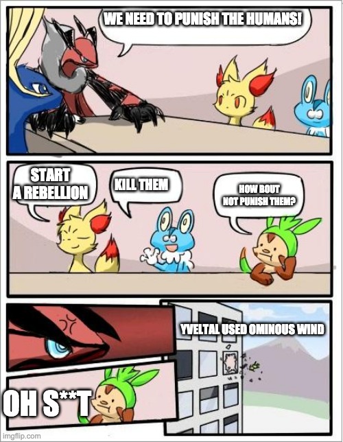 Pokemon board meeting | WE NEED TO PUNISH THE HUMANS! START A REBELLION; KILL THEM; HOW BOUT NOT PUNISH THEM? YVELTAL USED OMINOUS WIND; OH S**T | image tagged in pokemon board meeting | made w/ Imgflip meme maker