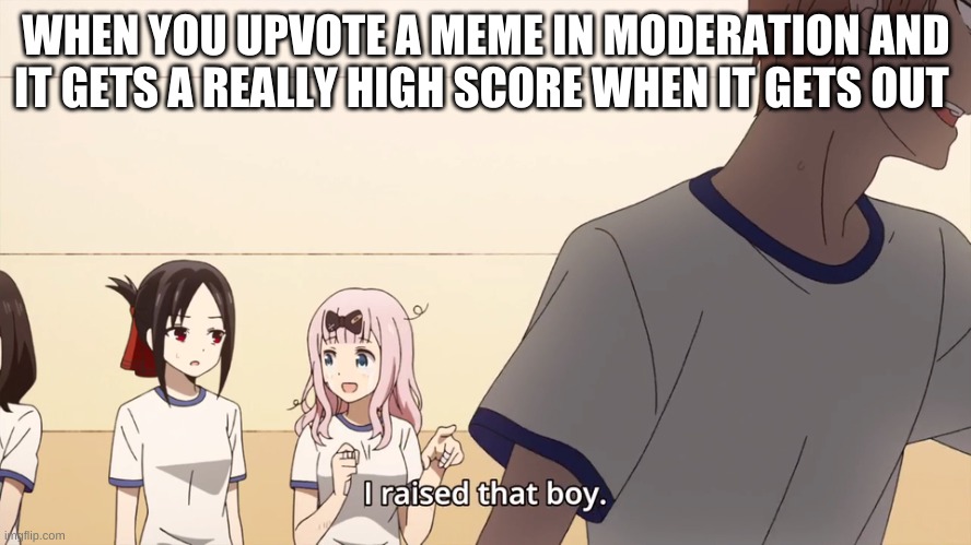 I raised that boy. | WHEN YOU UPVOTE A MEME IN MODERATION AND IT GETS A REALLY HIGH SCORE WHEN IT GETS OUT | image tagged in i raised that boy | made w/ Imgflip meme maker